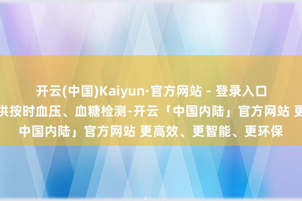开云(中国)Kaiyun·官方网站 - 登录入口还为签约外卖员免费提供按时血压、血糖检测-开云「中国内陆」官方网站 更高效、更智能、更环保