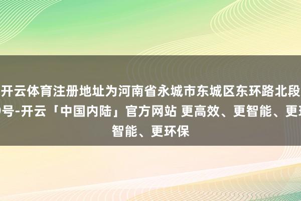 开云体育注册地址为河南省永城市东城区东环路北段369号-开云「中国内陆」官方网站 更高效、更智能、更环保