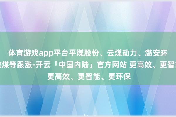 体育游戏app平台平煤股份、云煤动力、潞安环能、山西焦煤等跟涨-开云「中国内陆」官方网站 更高效、更智能、更环保