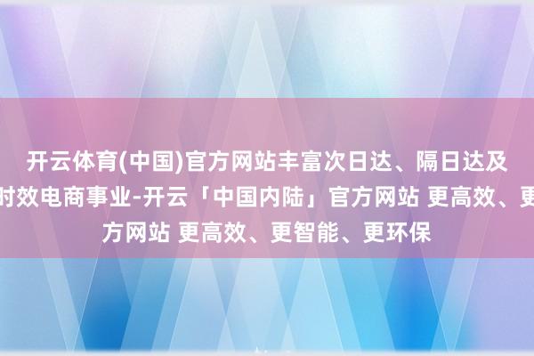 开云体育(中国)官方网站丰富次日达、隔日达及周末派送等高时效电商事业-开云「中国内陆」官方网站 更高效、更智能、更环保