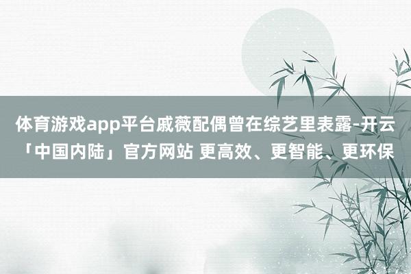 体育游戏app平台戚薇配偶曾在综艺里表露-开云「中国内陆」官方网站 更高效、更智能、更环保