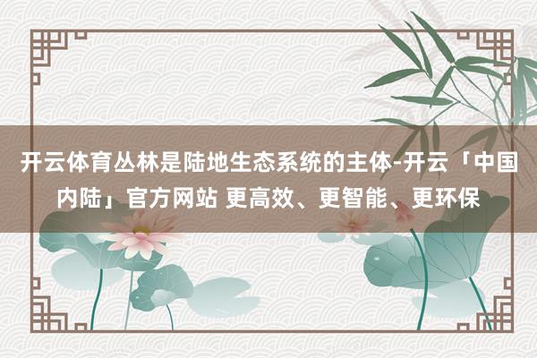 开云体育丛林是陆地生态系统的主体-开云「中国内陆」官方网站 更高效、更智能、更环保