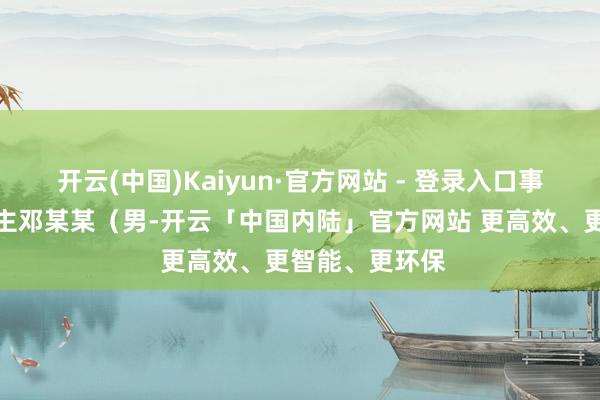 开云(中国)Kaiyun·官方网站 - 登录入口事故当事东说念主邓某某(男-开云「中国内陆」官方网站 更高效、更智能、更环保