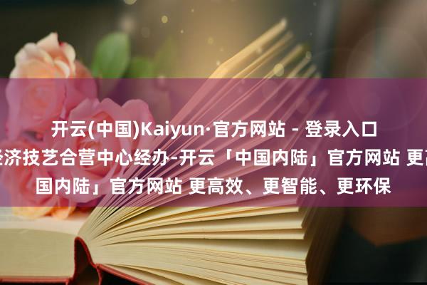 开云(中国)Kaiyun·官方网站 - 登录入口工业和信息化部海外经济技艺合营中心经办-开云「中国内陆」官方网站 更高效、更智能、更环保