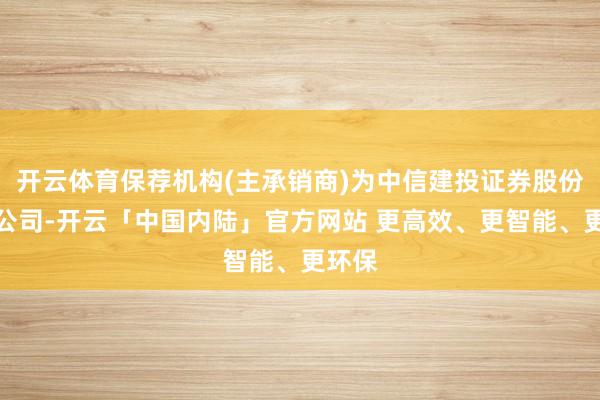 开云体育保荐机构(主承销商)为中信建投证券股份有限公司-开云「中国内陆」官方网站 更高效、更智能、更环保