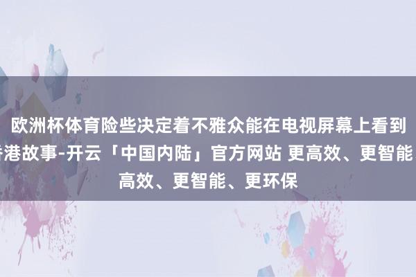 欧洲杯体育险些决定着不雅众能在电视屏幕上看到怎样的香港故事-开云「中国内陆」官方网站 更高效、更智能、更环保