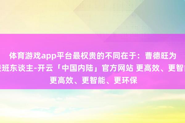 体育游戏app平台最权贵的不同在于：曹德旺为企业物色接班东谈主-开云「中国内陆」官方网站 更高效、更智能、更环保