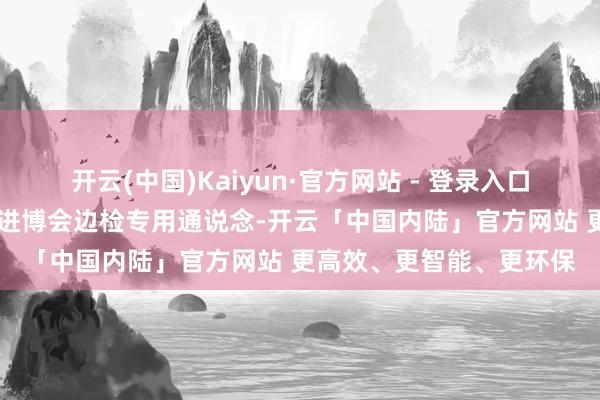 开云(中国)Kaiyun·官方网站 - 登录入口并在机场港口盛开16条进博会边检专用通说念-开云「中国内陆」官方网站 更高效、更智能、更环保