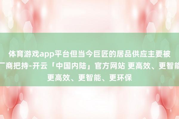 体育游戏app平台但当今巨匠的居品供应主要被好意思系厂商把持-开云「中国内陆」官方网站 更高效、更智能、更环保