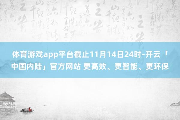 体育游戏app平台截止11月14日24时-开云「中国内陆」官方网站 更高效、更智能、更环保