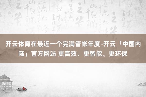 开云体育在最近一个完满管帐年度-开云「中国内陆」官方网站 更高效、更智能、更环保