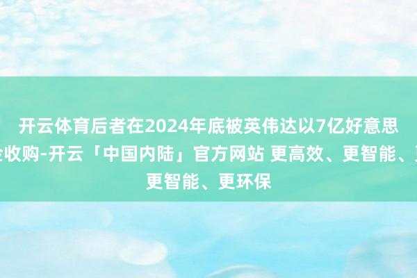 开云体育后者在2024年底被英伟达以7亿好意思元资金收购-开云「中国内陆」官方网站 更高效、更智能、更环保