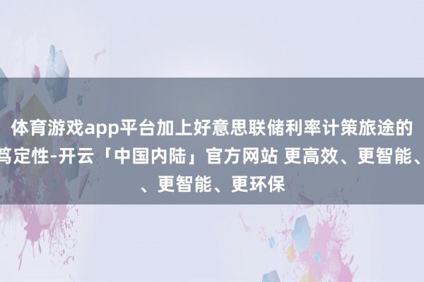 体育游戏app平台加上好意思联储利率计策旅途的捏续不笃定性-开云「中国内陆」官方网站 更高效、更智能、更环保