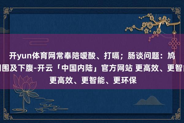 开yun体育网常奉陪嗳酸、打嗝；肠谈问题：鸠合在肚脐周围及下腹-开云「中国内陆」官方网站 更高效、更智能、更环保