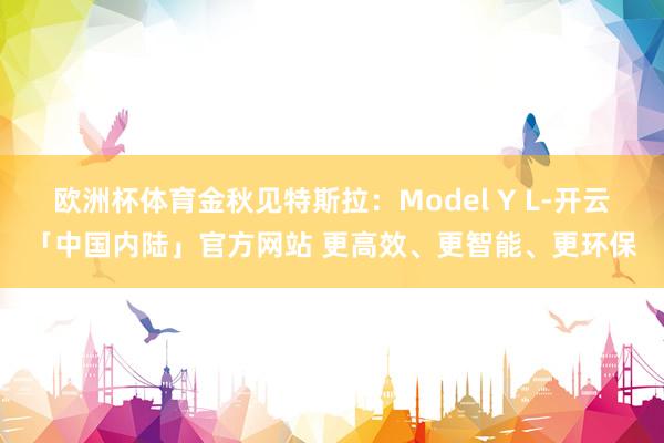 欧洲杯体育金秋见特斯拉：Model Y L-开云「中国内陆」官方网站 更高效、更智能、更环保