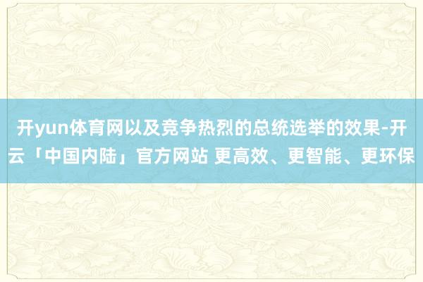 开yun体育网以及竞争热烈的总统选举的效果-开云「中国内陆」官方网站 更高效、更智能、更环保