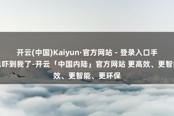 开云(中国)Kaiyun·官方网站 - 登录入口手机预警声息吓到我了-开云「中国内陆」官方网站 更高效、更智能、更环保