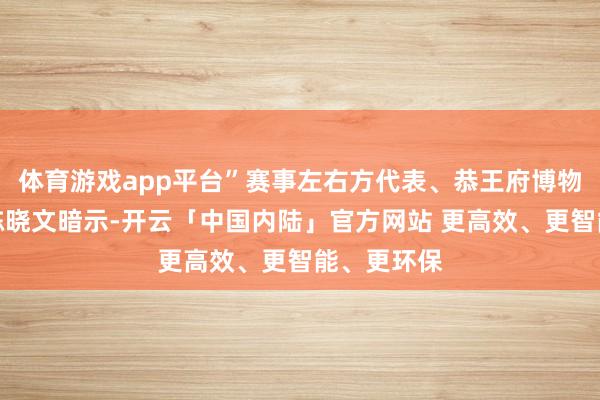 体育游戏app平台”赛事左右方代表、恭王府博物馆副馆长陈晓文暗示-开云「中国内陆」官方网站 更高效、更智能、更环保