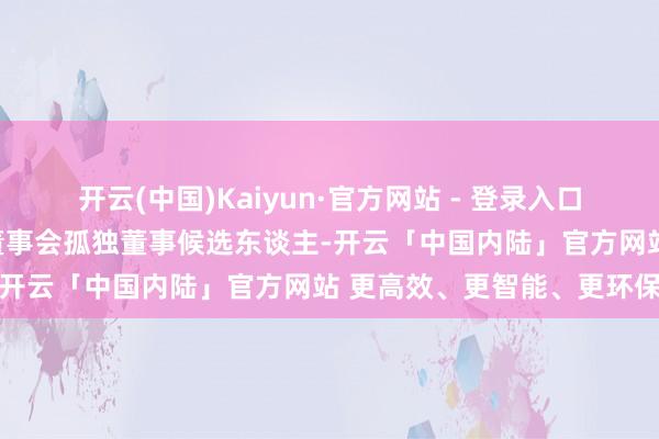 开云(中国)Kaiyun·官方网站 - 登录入口提名陶剑虹为公司第九届董事会孤独董事候选东谈主-开云「中国内陆」官方网站 更高效、更智能、更环保