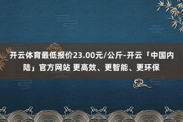 开云体育最低报价23.00元/公斤-开云「中国内陆」官方网站 更高效、更智能、更环保