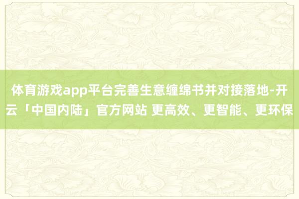 体育游戏app平台完善生意缠绵书并对接落地-开云「中国内陆」官方网站 更高效、更智能、更环保