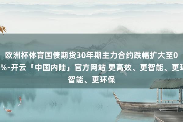 欧洲杯体育国债期货30年期主力合约跌幅扩大至0.66%-开云「中国内陆」官方网站 更高效、更智能、更环保