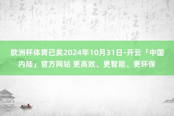 欧洲杯体育已矣2024年10月31日-开云「中国内陆」官方网站 更高效、更智能、更环保