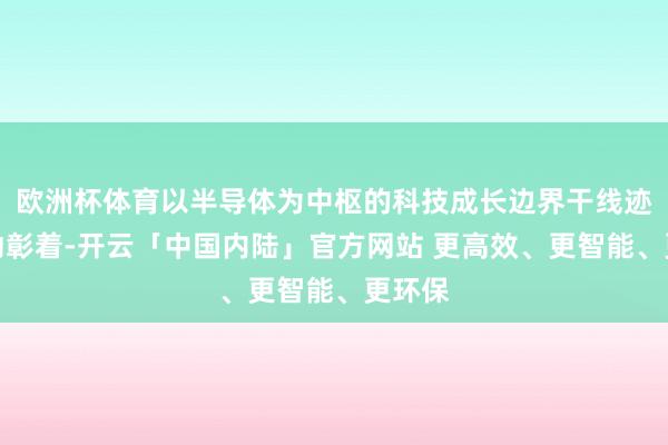 欧洲杯体育以半导体为中枢的科技成长边界干线迹象开动彰着-开云「中国内陆」官方网站 更高效、更智能、更环保