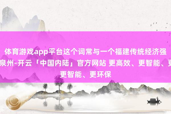 体育游戏app平台这个词常与一个福建传统经济强市——泉州-开云「中国内陆」官方网站 更高效、更智能、更环保