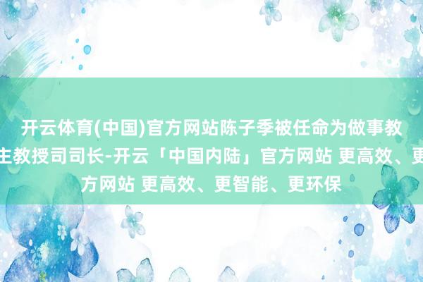 开云体育(中国)官方网站陈子季被任命为做事教授与成东说念主教授司司长-开云「中国内陆」官方网站 更高效、更智能、更环保