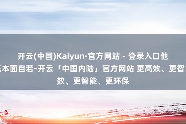 开云(中国)Kaiyun·官方网站 - 登录入口他合计香港基本面自若-开云「中国内陆」官方网站 更高效、更智能、更环保