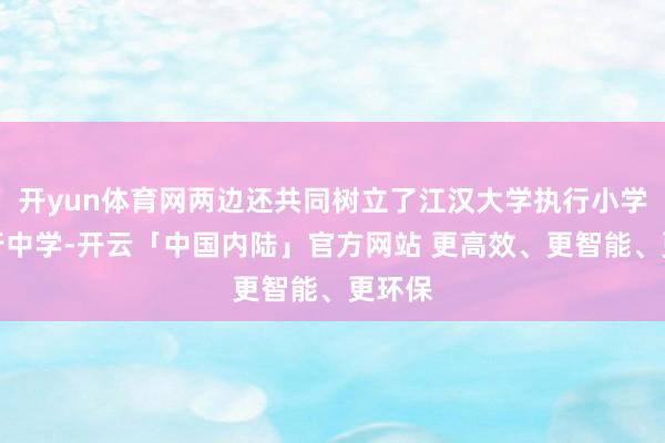 开yun体育网两边还共同树立了江汉大学执行小学、执行中学-开云「中国内陆」官方网站 更高效、更智能、更环保