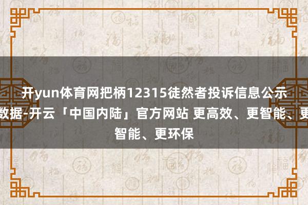 开yun体育网把柄12315徒然者投诉信息公示平台数据-开云「中国内陆」官方网站 更高效、更智能、更环保