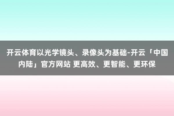 开云体育以光学镜头、录像头为基础-开云「中国内陆」官方网站 更高效、更智能、更环保