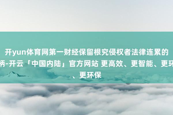 开yun体育网第一财经保留根究侵权者法律连累的权柄-开云「中国内陆」官方网站 更高效、更智能、更环保