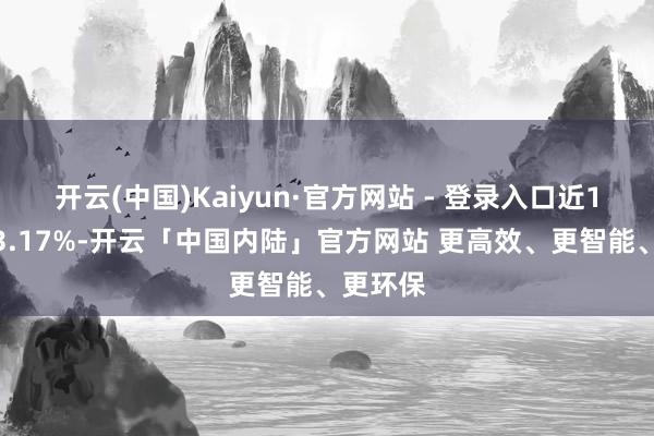 开云(中国)Kaiyun·官方网站 - 登录入口近1年高潮3.17%-开云「中国内陆」官方网站 更高效、更智能、更环保