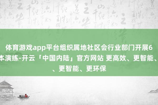 体育游戏app平台组织属地社区会行业部门开展6场无剧本演练-开云「中国内陆」官方网站 更高效、更智能、更环保