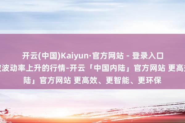 开云(中国)Kaiyun·官方网站 - 登录入口阛阓相通会迎来一波波动率上升的行情-开云「中国内陆」官方网站 更高效、更智能、更环保