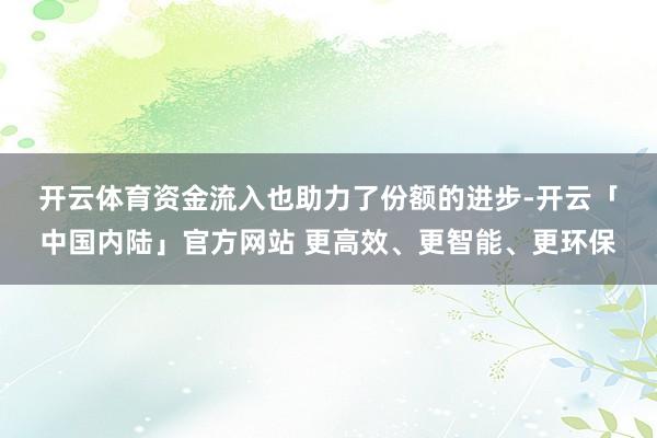 开云体育　　资金流入也助力了份额的进步-开云「中国内陆」官方网站 更高效、更智能、更环保