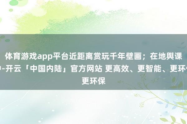 体育游戏app平台近距离赏玩千年壁画;在地舆课中-开云「中国内陆」官方网站 更高效、更智能、更环保