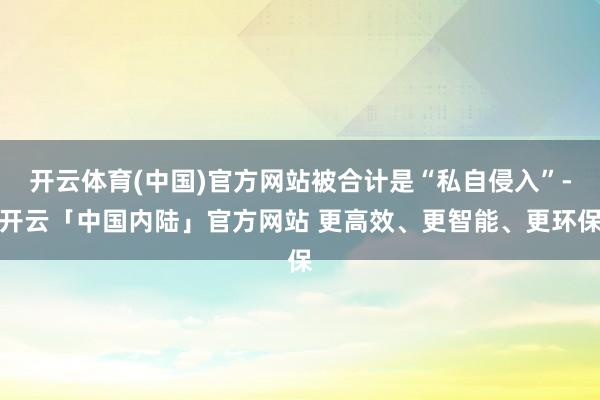 开云体育(中国)官方网站被合计是“私自侵入”-开云「中国内陆」官方网站 更高效、更智能、更环保