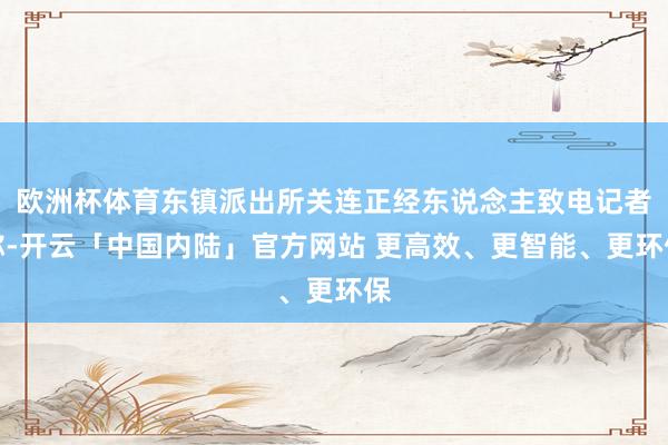 欧洲杯体育东镇派出所关连正经东说念主致电记者称-开云「中国内陆」官方网站 更高效、更智能、更环保