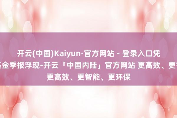 开云(中国)Kaiyun·官方网站 - 登录入口凭证最新一期基金季报浮现-开云「中国内陆」官方网站 更高效、更智能、更环保