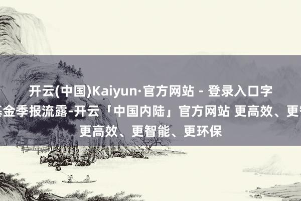 开云(中国)Kaiyun·官方网站 - 登录入口字据最新一期基金季报流露-开云「中国内陆」官方网站 更高效、更智能、更环保