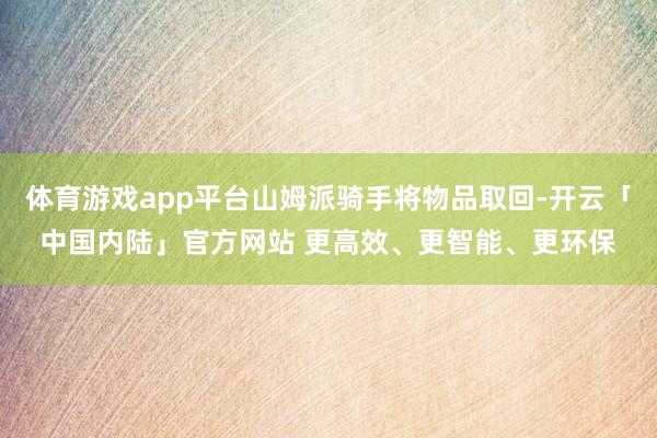 体育游戏app平台山姆派骑手将物品取回-开云「中国内陆」官方网站 更高效、更智能、更环保