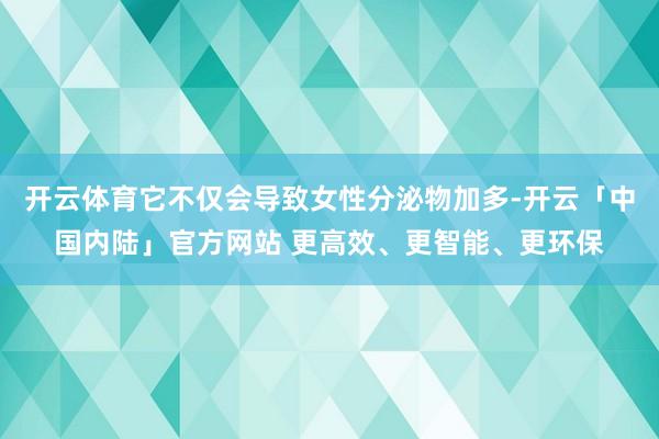 开云体育它不仅会导致女性分泌物加多-开云「中国内陆」官方网站 更高效、更智能、更环保