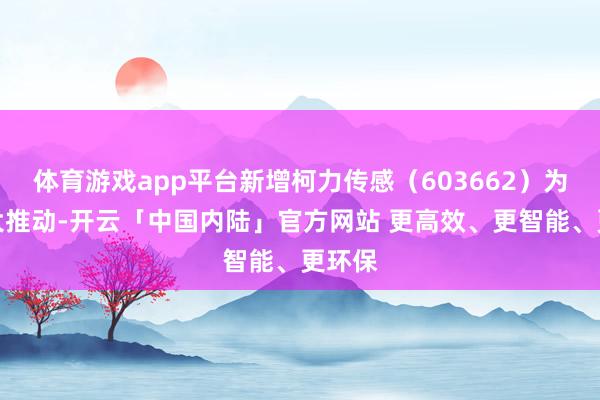 体育游戏app平台新增柯力传感（603662）为第一大推动-开云「中国内陆」官方网站 更高效、更智能、更环保
