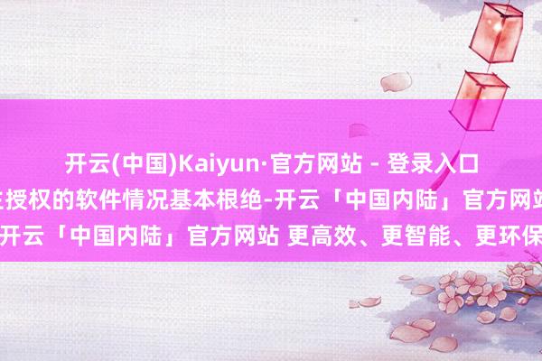 开云(中国)Kaiyun·官方网站 - 登录入口使用未经软件著述权东谈主授权的软件情况基本根绝-开云「中国内陆」官方网站 更高效、更智能、更环保