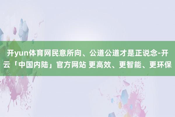 开yun体育网民意所向、公道公道才是正说念-开云「中国内陆」官方网站 更高效、更智能、更环保