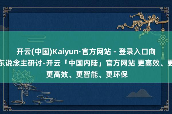 开云(中国)Kaiyun·官方网站 - 登录入口向每一个遭逢的东说念主研讨-开云「中国内陆」官方网站 更高效、更智能、更环保